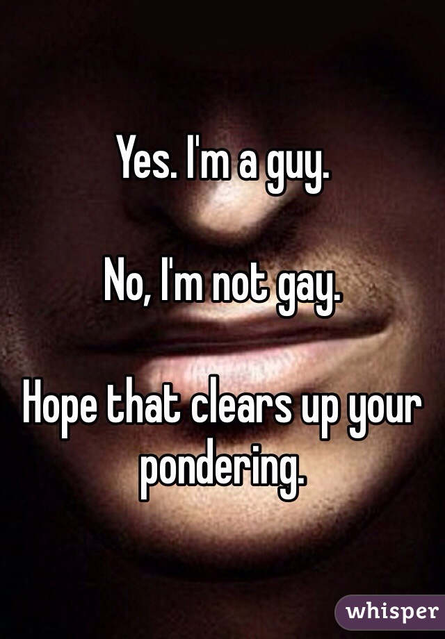 Yes. I'm a guy.

No, I'm not gay.

Hope that clears up your pondering.