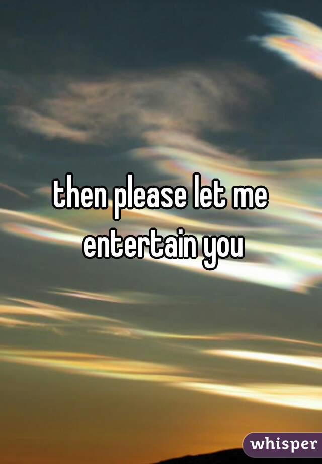 then please let me entertain you
