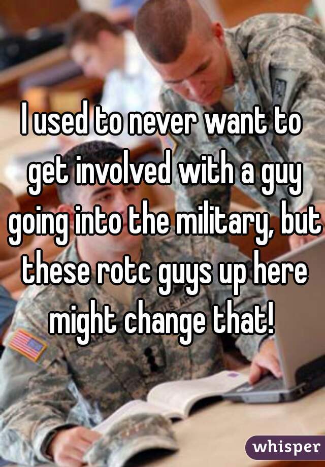 I used to never want to get involved with a guy going into the military, but these rotc guys up here might change that! 