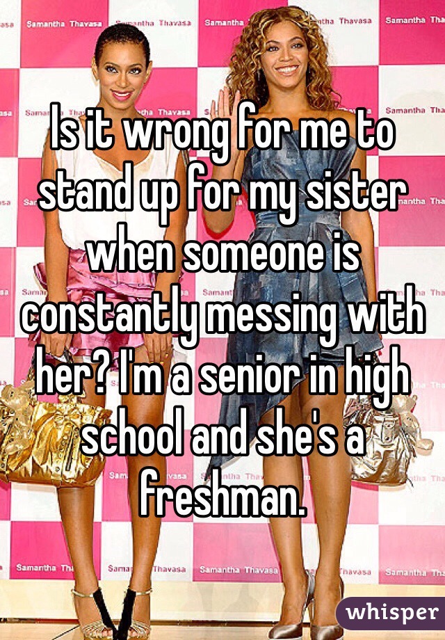 Is it wrong for me to stand up for my sister when someone is constantly messing with her? I'm a senior in high school and she's a freshman. 