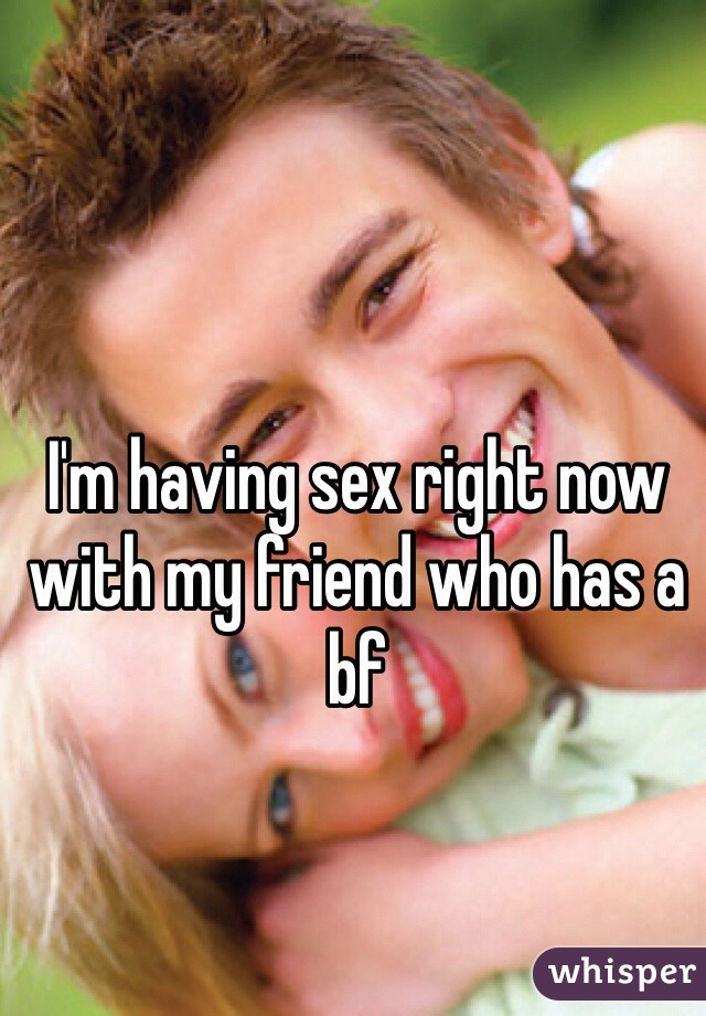 I'm having sex right now with my friend who has a bf