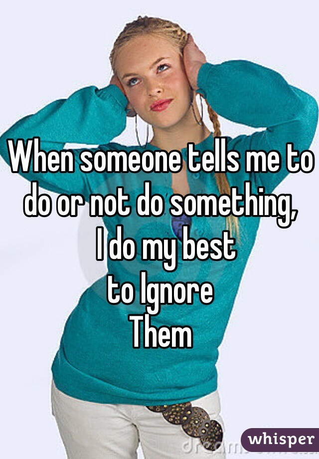 When someone tells me to do or not do something,
  I do my best 
to Ignore
Them