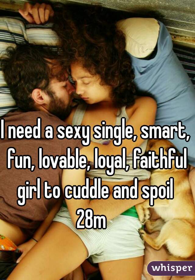 I need a sexy single, smart, fun, lovable, loyal, faithful girl to cuddle and spoil 
28m  