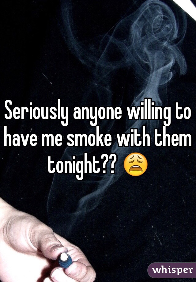 Seriously anyone willing to have me smoke with them tonight?? 😩