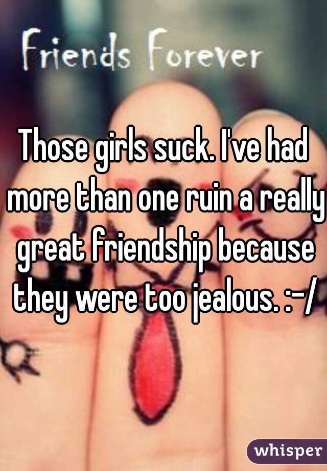 Those girls suck. I've had more than one ruin a really great friendship because they were too jealous. :-/