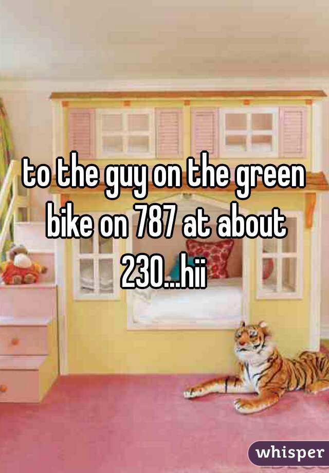 to the guy on the green bike on 787 at about 230...hii 