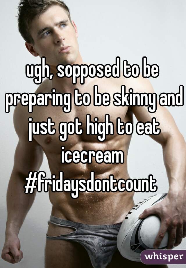 ugh, sopposed to be preparing to be skinny and just got high to eat icecream 
#fridaysdontcount 