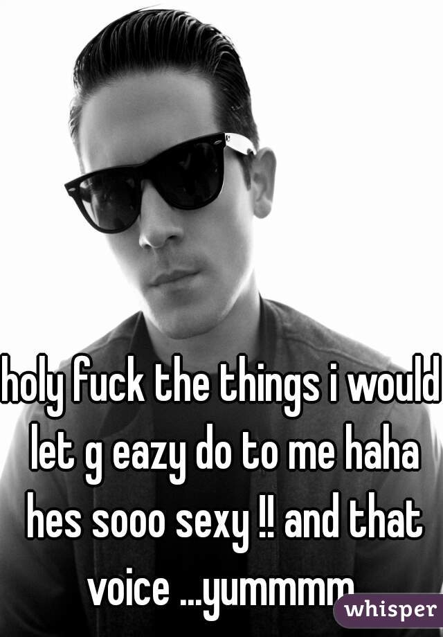 holy fuck the things i would let g eazy do to me haha hes sooo sexy !! and that voice ...yummmm 
