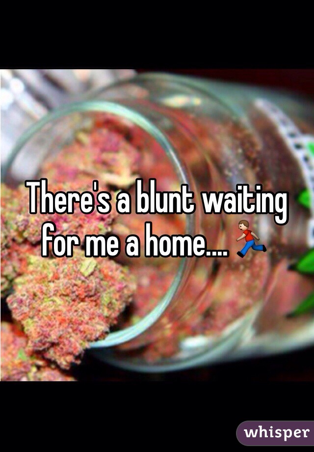 There's a blunt waiting for me a home....🏃