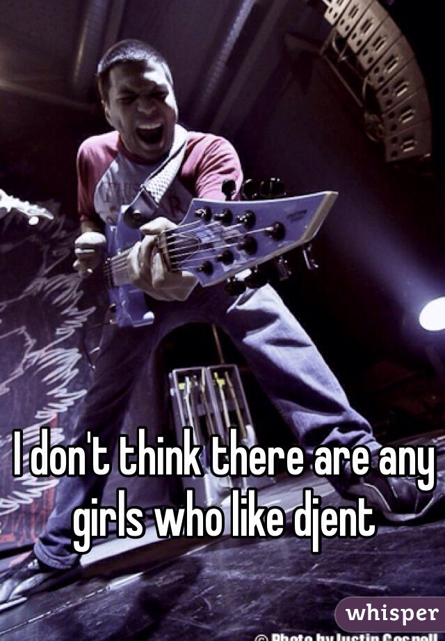 I don't think there are any girls who like djent