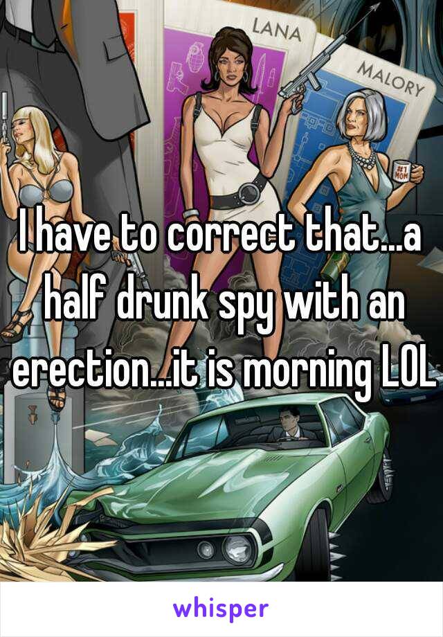 I have to correct that...a half drunk spy with an erection...it is morning LOL