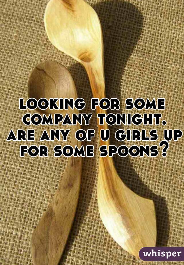 looking for some company tonight. are any of u girls up for some spoons?