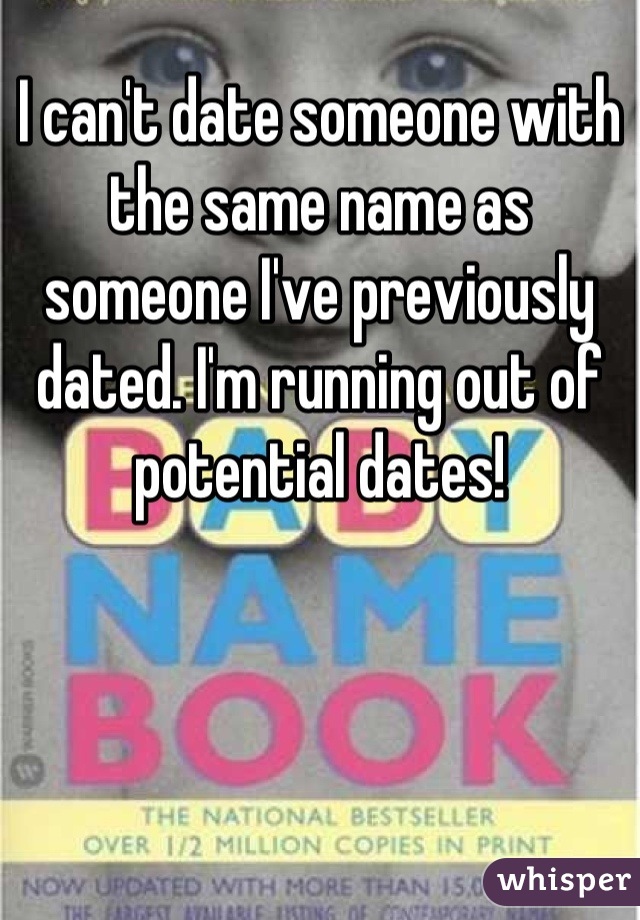 I can't date someone with the same name as someone I've previously dated. I'm running out of potential dates!
