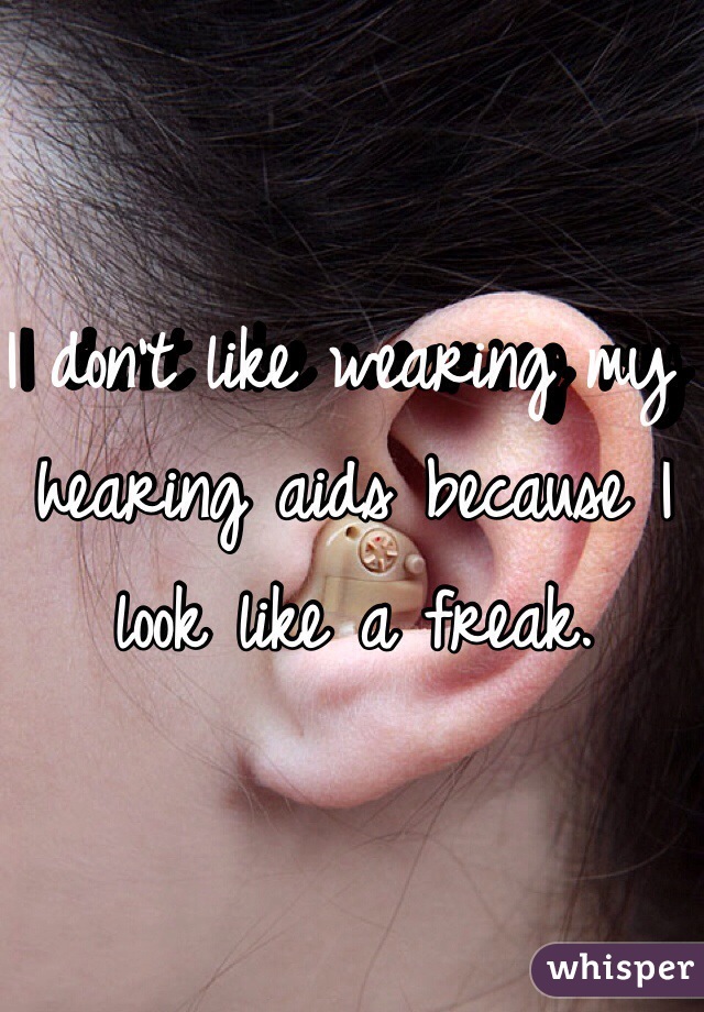 I don't like wearing my hearing aids because I look like a freak.