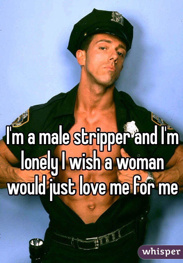 I'm a male stripper and I'm lonely I wish a woman would just love me for me  