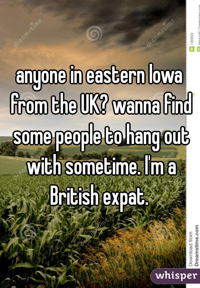 anyone in eastern Iowa from the UK? wanna find some people to hang out with sometime. I'm a British expat. 