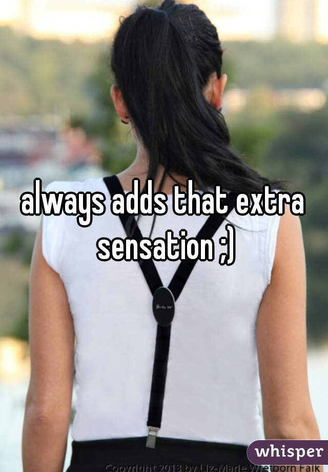 always adds that extra sensation ;)