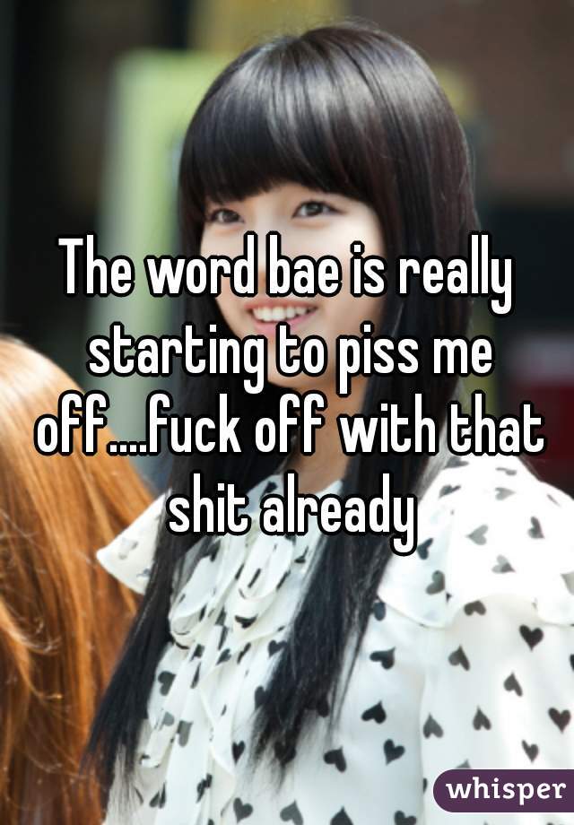 The word bae is really starting to piss me off....fuck off with that shit already