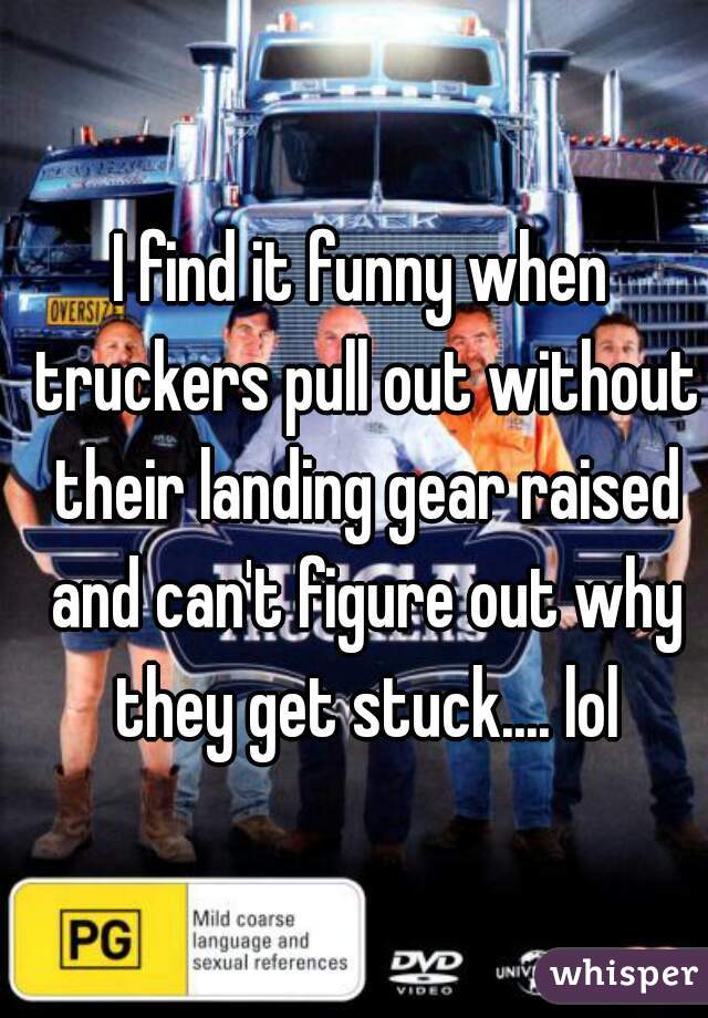 I find it funny when truckers pull out without their landing gear raised and can't figure out why they get stuck.... lol