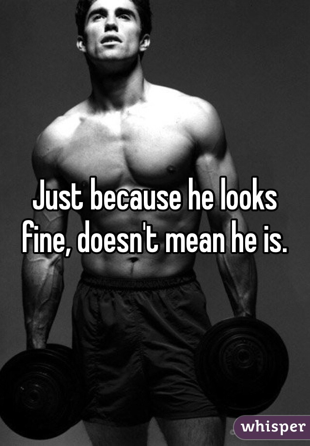 Just because he looks fine, doesn't mean he is. 
