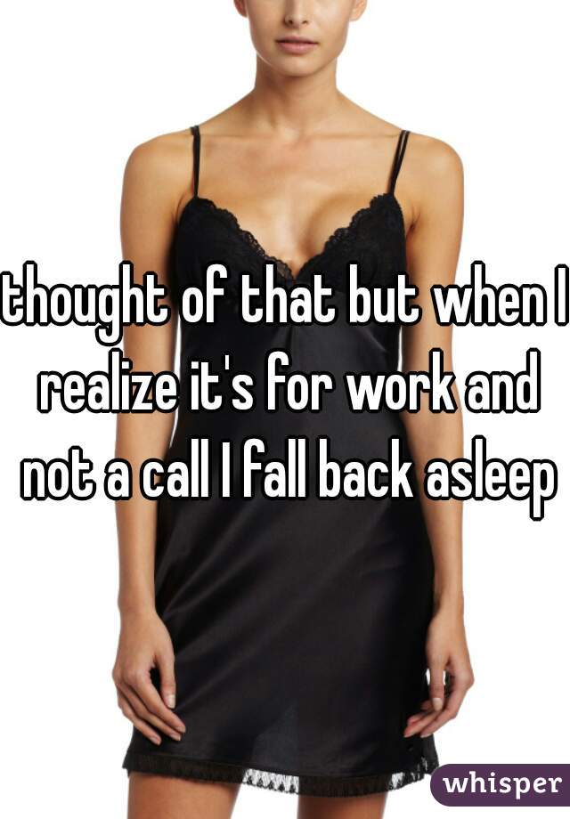 thought of that but when I realize it's for work and not a call I fall back asleep