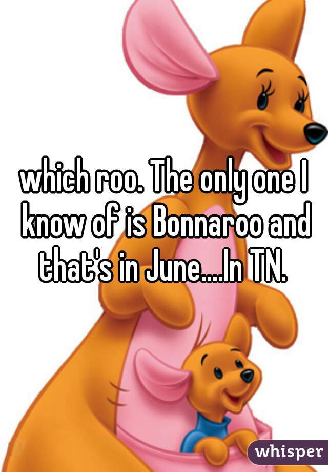 which roo. The only one I know of is Bonnaroo and that's in June....In TN. 
