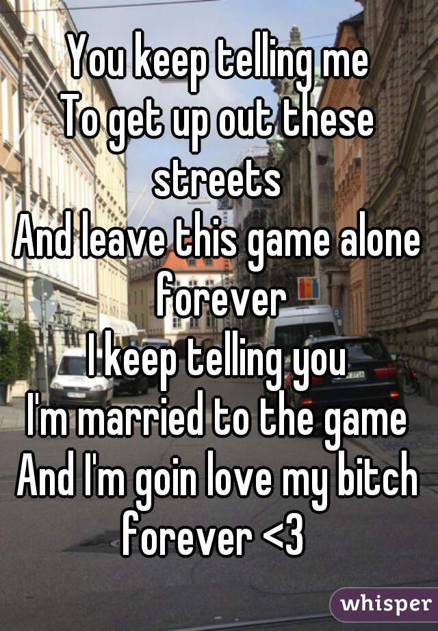 You keep telling me
To get up out these streets 
And leave this game alone forever
I keep telling you
I'm married to the game
And I'm goin love my bitch forever <3  