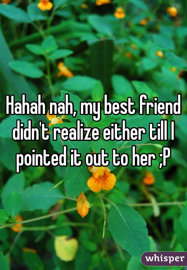 Hahah nah, my best friend didn't realize either till I pointed it out to her ;P