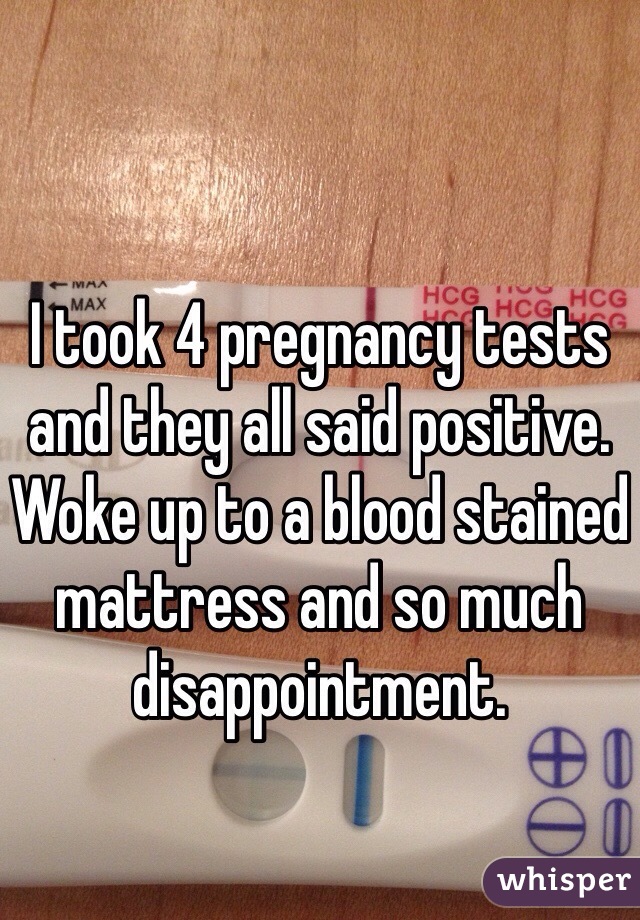 I took 4 pregnancy tests and they all said positive. Woke up to a blood stained mattress and so much disappointment. 