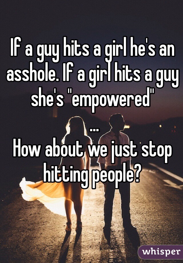 If a guy hits a girl he's an asshole. If a girl hits a guy she's "empowered"
 ...
How about we just stop hitting people?