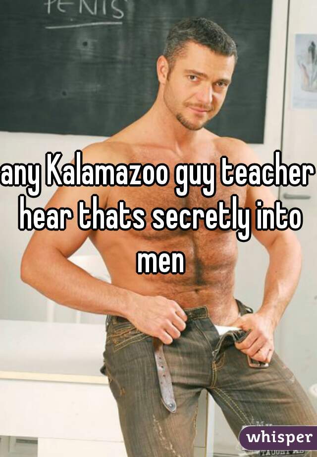 any Kalamazoo guy teacher hear thats secretly into men