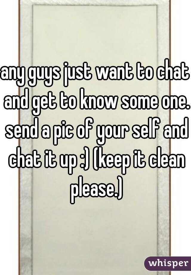 any guys just want to chat and get to know some one. send a pic of your self and chat it up :) (keep it clean please.)