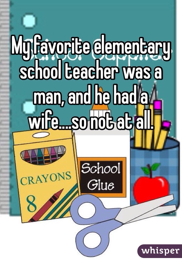My favorite elementary school teacher was a man, and he had a wife....so not at all.