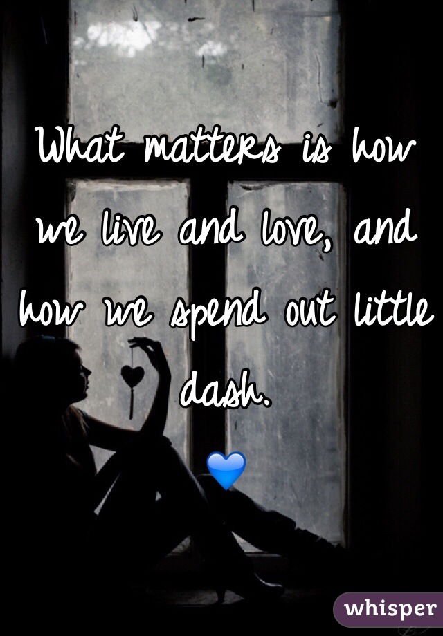What matters is how we live and love, and how we spend out little dash. 
💙