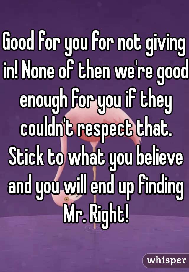 Good for you for not giving in! None of then we're good enough for you if they couldn't respect that. Stick to what you believe and you will end up finding Mr. Right!