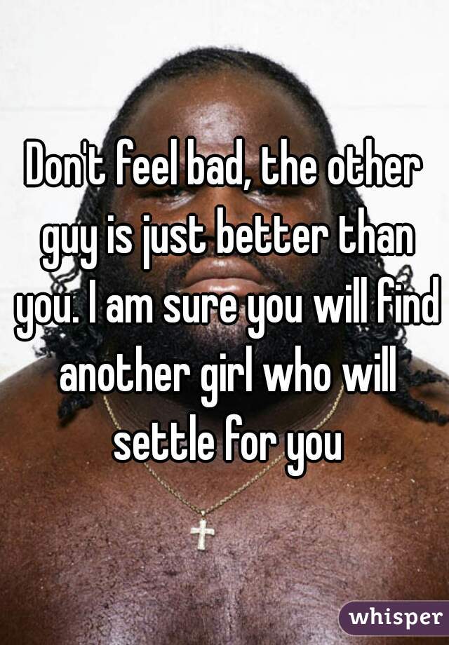Don't feel bad, the other guy is just better than you. I am sure you will find another girl who will settle for you