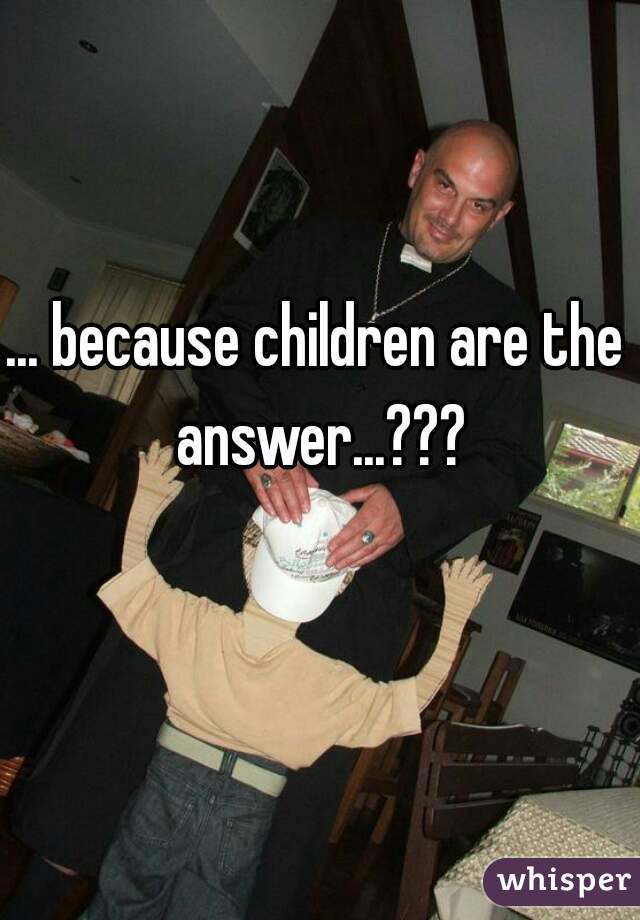 ... because children are the answer...???