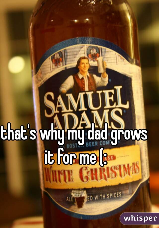 that's why my dad grows it for me (: