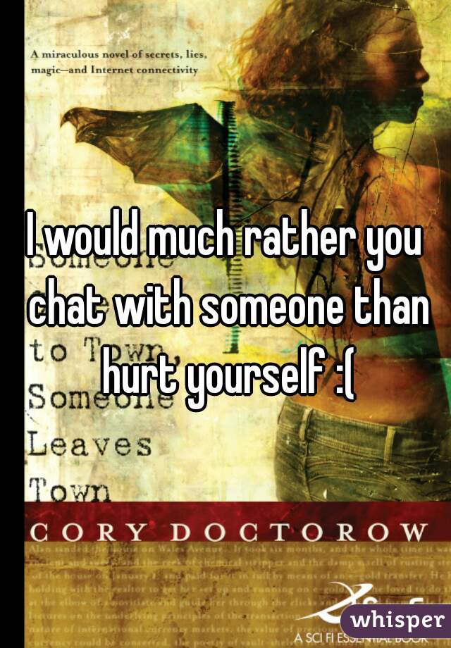 I would much rather you chat with someone than hurt yourself :(