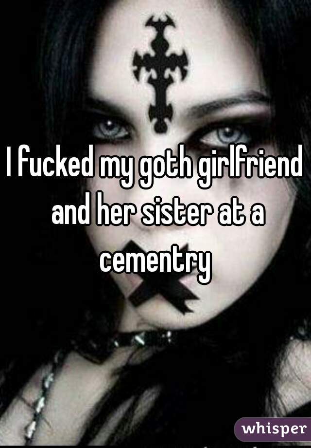 I fucked my goth girlfriend and her sister at a cementry 