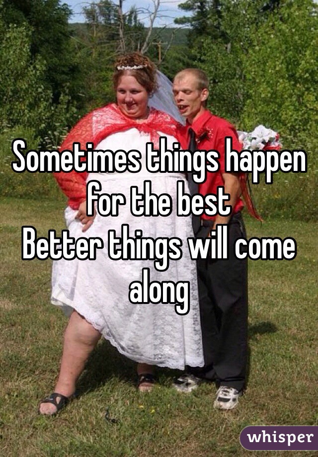 Sometimes things happen for the best
Better things will come along