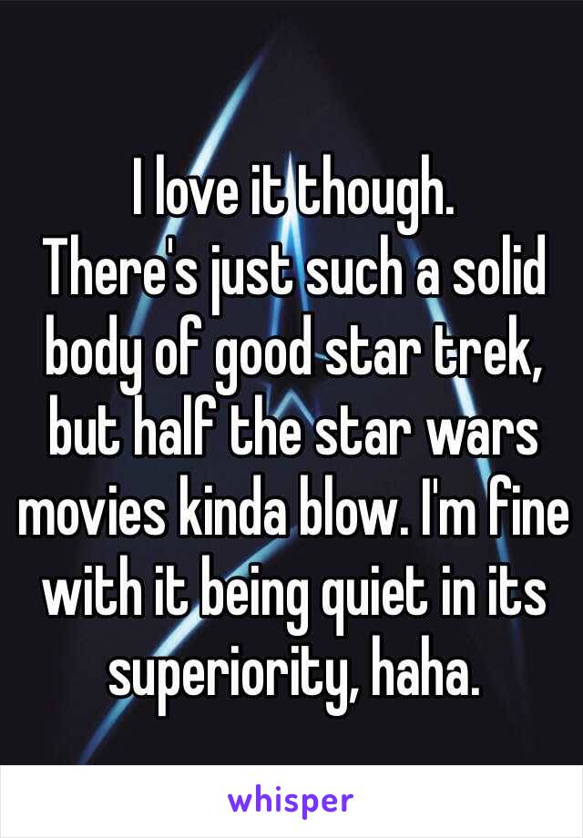 I love it though.
There's just such a solid body of good star trek, but half the star wars movies kinda blow. I'm fine with it being quiet in its superiority, haha.