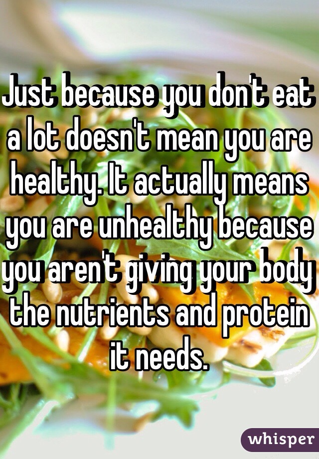 Just because you don't eat a lot doesn't mean you are healthy. It actually means you are unhealthy because you aren't giving your body the nutrients and protein it needs. 