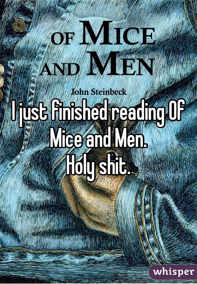 I just finished reading Of Mice and Men. 
Holy shit.
