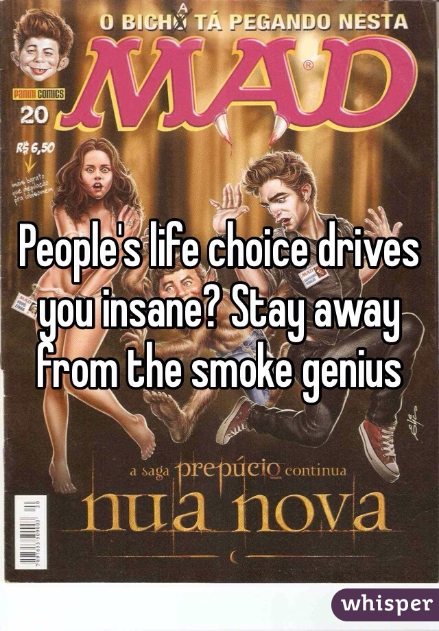 People's life choice drives you insane? Stay away from the smoke genius 