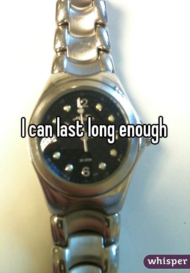 I can last long enough