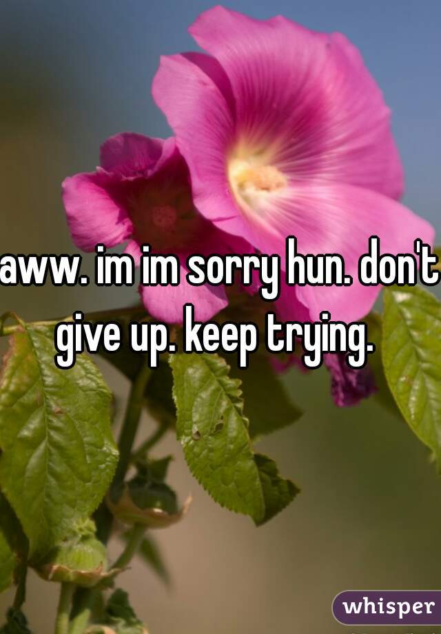 aww. im im sorry hun. don't give up. keep trying.  