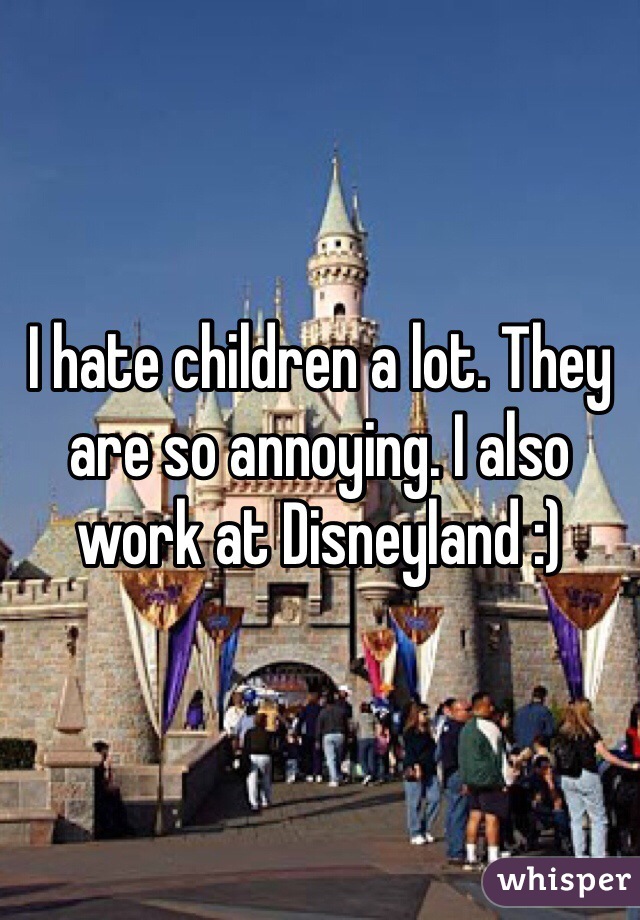 I hate children a lot. They are so annoying. I also work at Disneyland :)