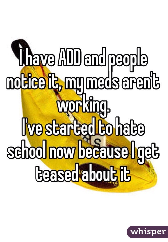 I have ADD and people notice it, my meds aren't working.
I've started to hate school now because I get teased about it