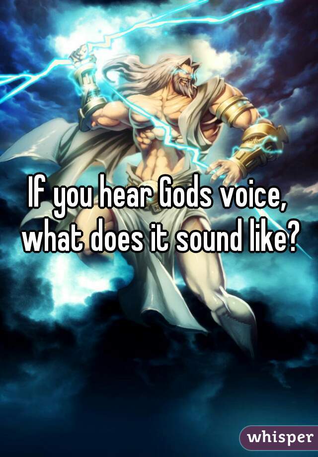 If you hear Gods voice, what does it sound like?